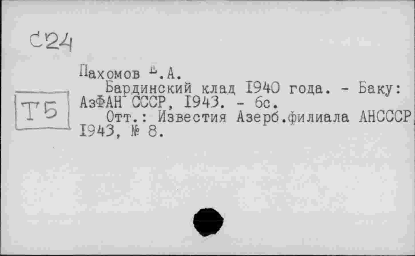 ﻿С 24
Пахомов й.А.
Бардинский клад 1940 года. - Баку: АзФАН СССР, 1943. - 6с.
Отт.: Известия Азерб.филиала АНСССР 1943, № 8.